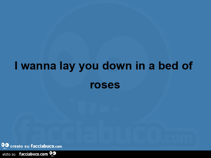 I wanna lay you down in a bed of roses