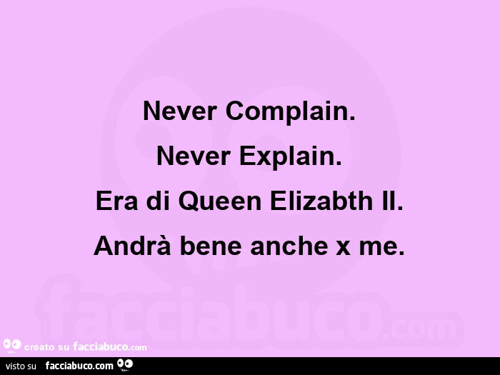 Never complain. Never explain. Era di queen elizabth ii. Andrà bene anche x me