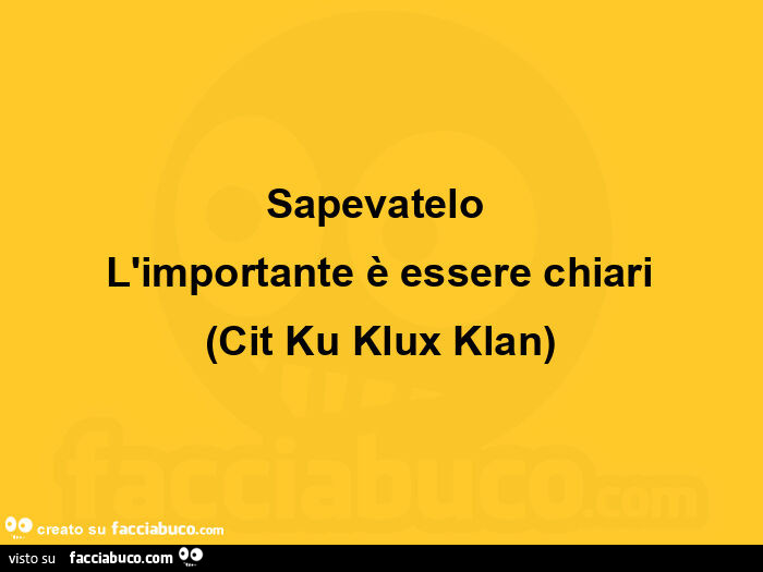 Sapevatelo l'importante è essere chiari. Cit Ku Klux Klan