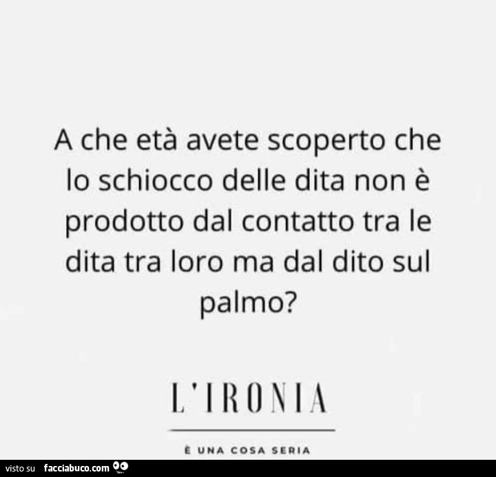 A che età avete scoperto che lo schiocco delle dita non è prodotto dal contatto tra le dita tra loro ma dal dito sul palmo?