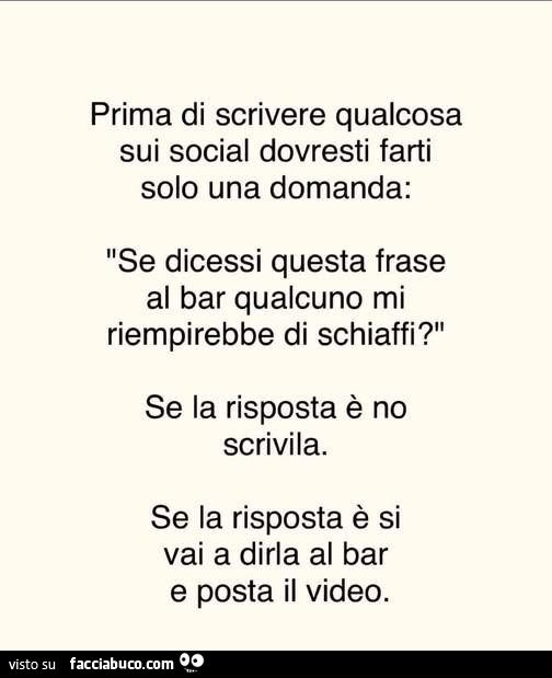 Prima di scrivere qualcosa sui social dovresti farti solo una domanda: se dicessi questa frase al bar qualcuno mi riempirebbe di schiaffi? Se la risposta è no scrivila. Se la risposta è si vai a dirla al bar e posta il video