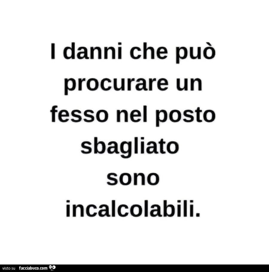 I danni che può procurare un fesso nel posto sbagliato sono incalcolabili