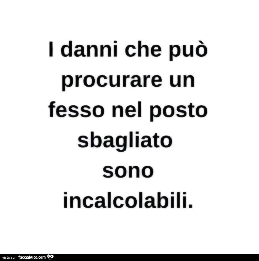 I danni che può procurare un fesso nel posto sbagliato sono incalcolabili