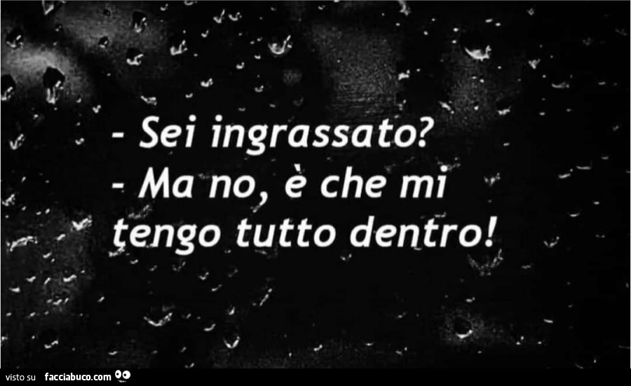 Sei ingrassato? Ma no, è che mi tengo tutto dentro