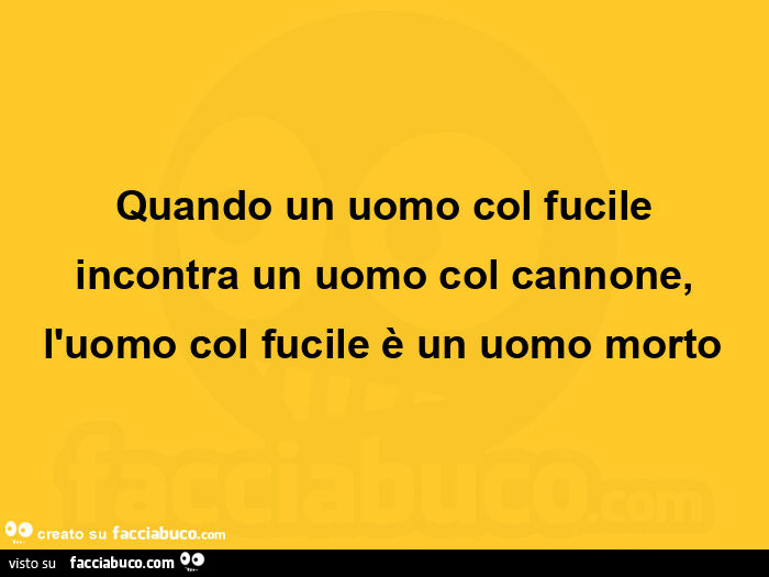 Quando un uomo col fucile incontra un uomo col cannone, l'uomo col fucile è un uomo morto