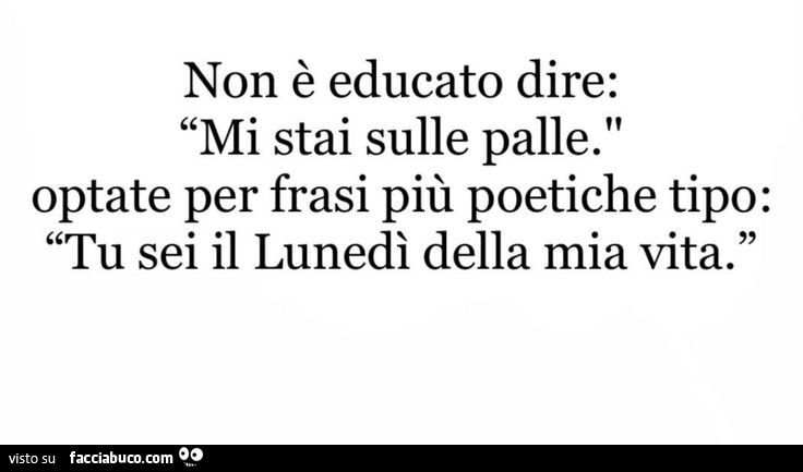 Non è educato dire: mi stai sulle palle. Optate per frasi più poetiche tipo: tu sei il lunedì della mia vita