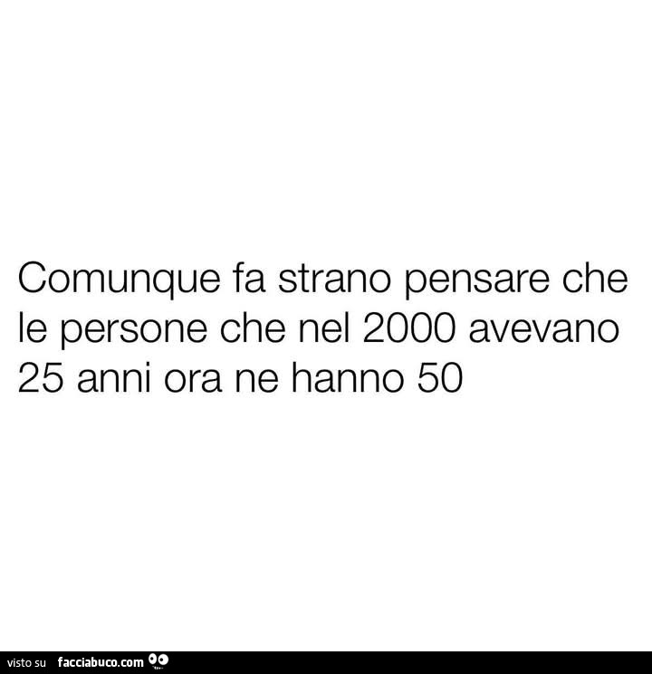Comunque fa strano pensare che le persone che nel 2000 avevano 25 anni ora ne hanno 50