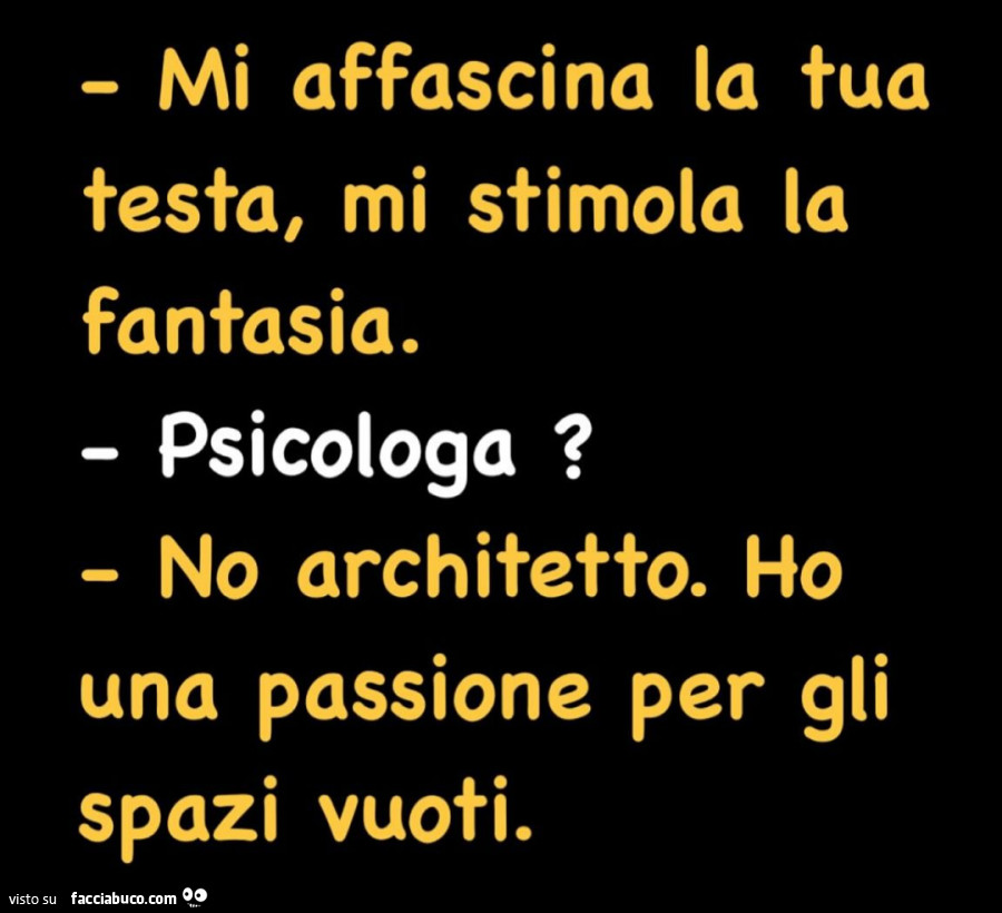 Mi affascina la tua testa, mi stimola la fantasia. Psicologa? No architetto. Ho una passione per gli spazi vuoti