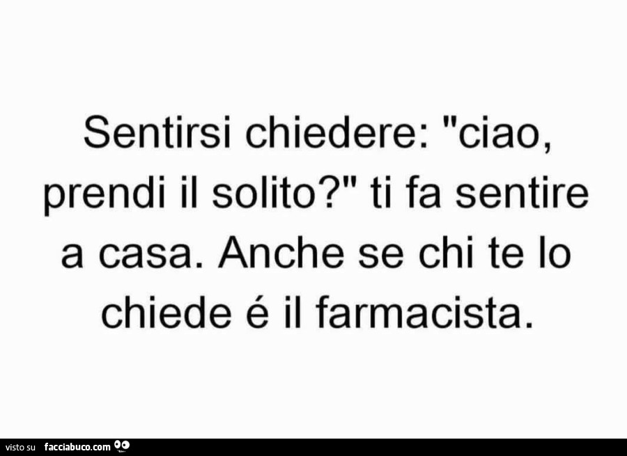 Sentirsi chiedere: ciao, prendi il solito? Ti fa sentire a casa. Anche se chi te lo chiede é il farmacista