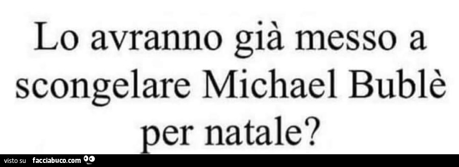 Lo avranno già messo a scongelare michael bublè per natale?