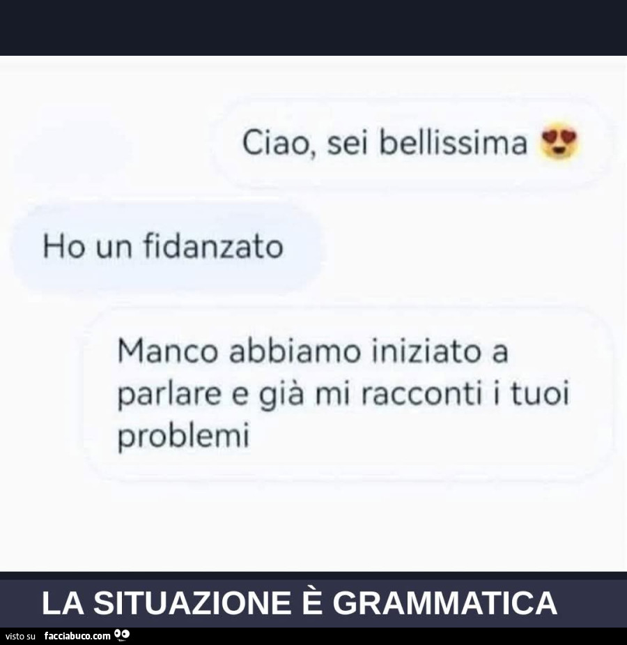 Ciao, sei bellissima. Ho un fidanzato. Manco abbiamo iniziato a parlare e già mi racconti i tuoi problemi. La situazione è grammatica