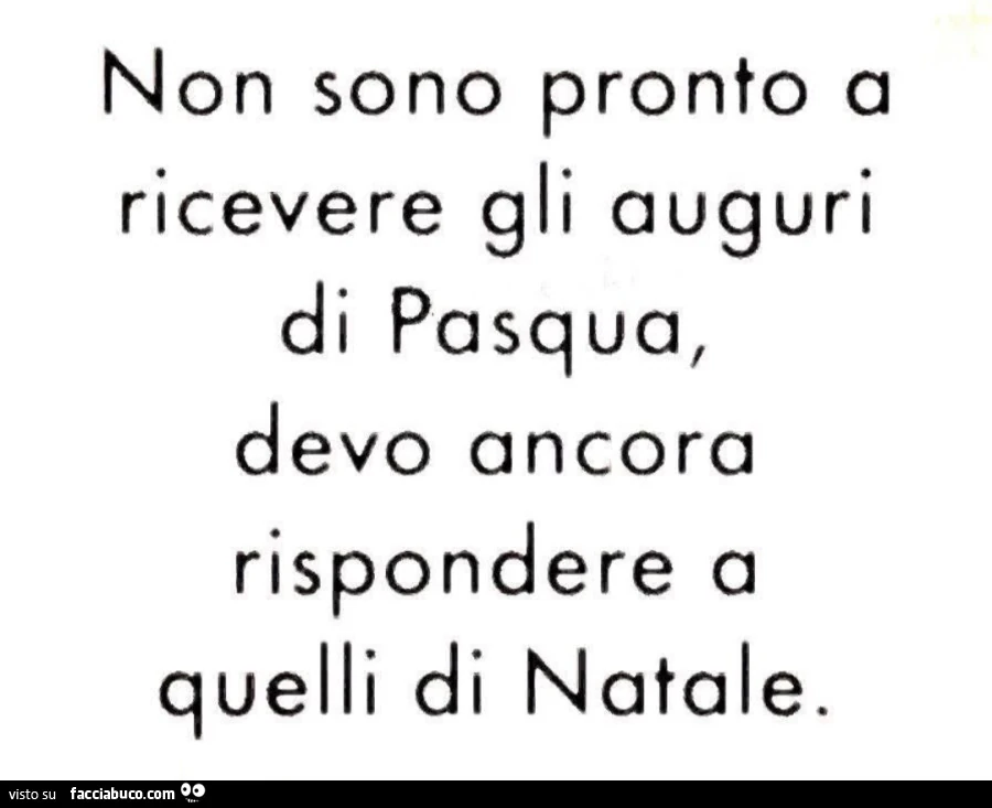 Non sono pronto a ricevere gli auguri di pasqua, devo ancora rispondere a quelli di natale