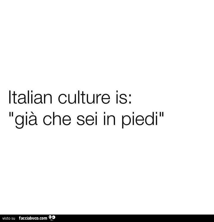 Italian culture is: giร che sei in piedi