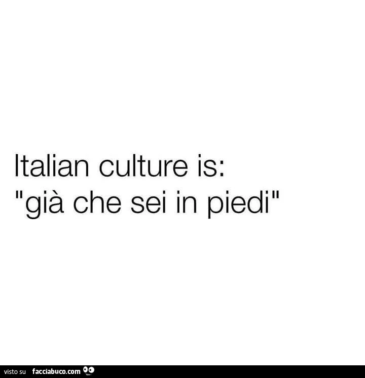 Italian culture is: giร che sei in piedi