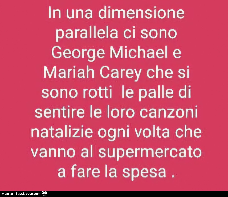 In una dimensione parallela ci sono george michael e mariah carey che si sono rotti le palle di sentire le loro canzoni natalizie ogni volta che vanno al supermercato a fare la spesa