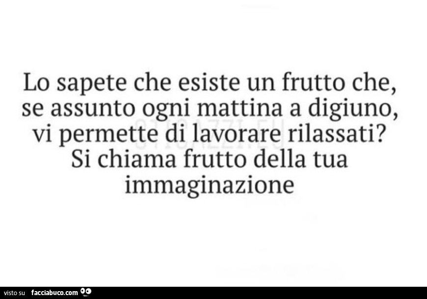 Lo sapete che esiste un frutto che, se assunto ogni mattina a digiuno, vi permette di lavorare rilassati? Si chiama frutto della tua immaginazione