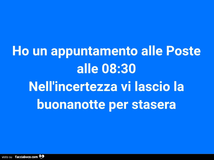 Ho un appuntamento alle poste alle 8.30 nell'incertezza vi lascio la buonanotte per stasera