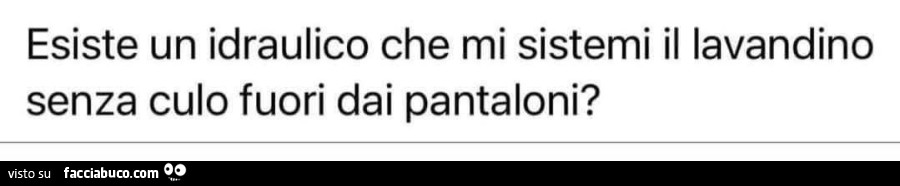 Esiste un idraulico che mi sistemi il lavandino senza culo fuori dai pantaloni?