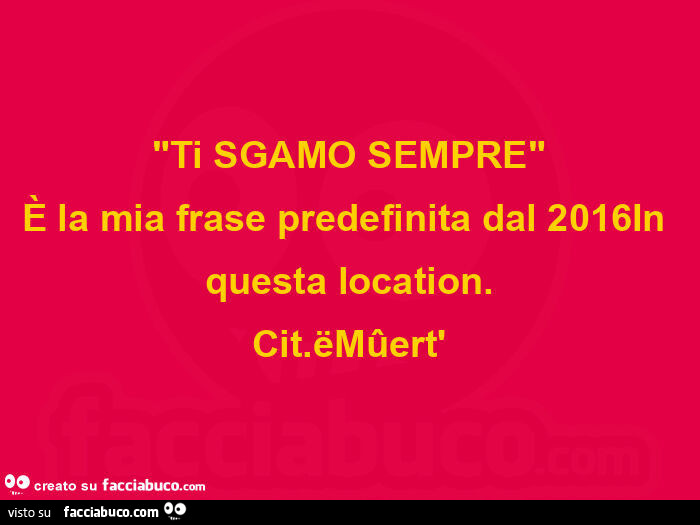 Ti SGAMO SEMPRE È la mia frase predefinita dal 2016In questa location. Cit. ËMûert'