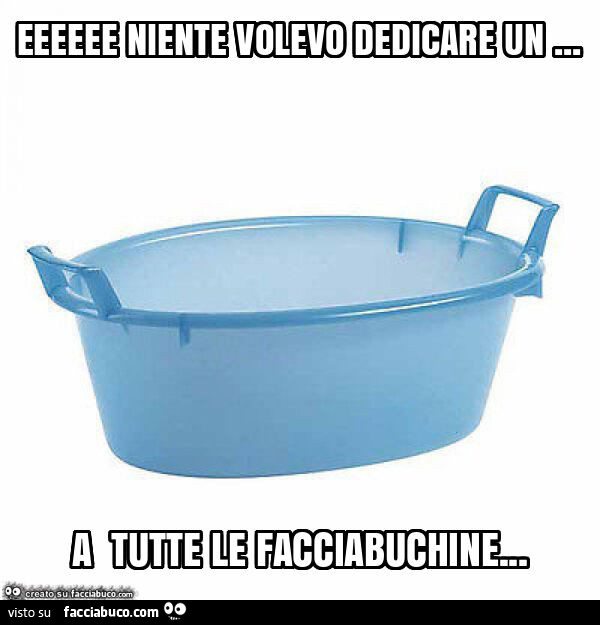 Eeeeee niente volevo dedicare un… a tutte le facciabuchine