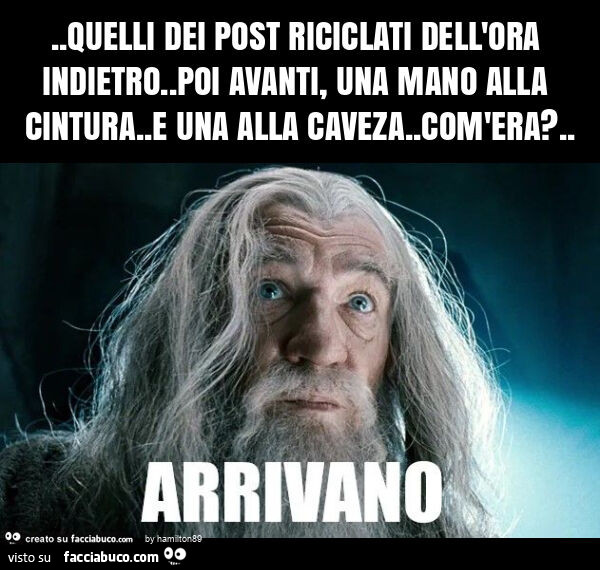 Quelli dei post riciclati dell'ora indietro. Poi avanti, una mano alla cintura. E una alla caveza. Com'era?