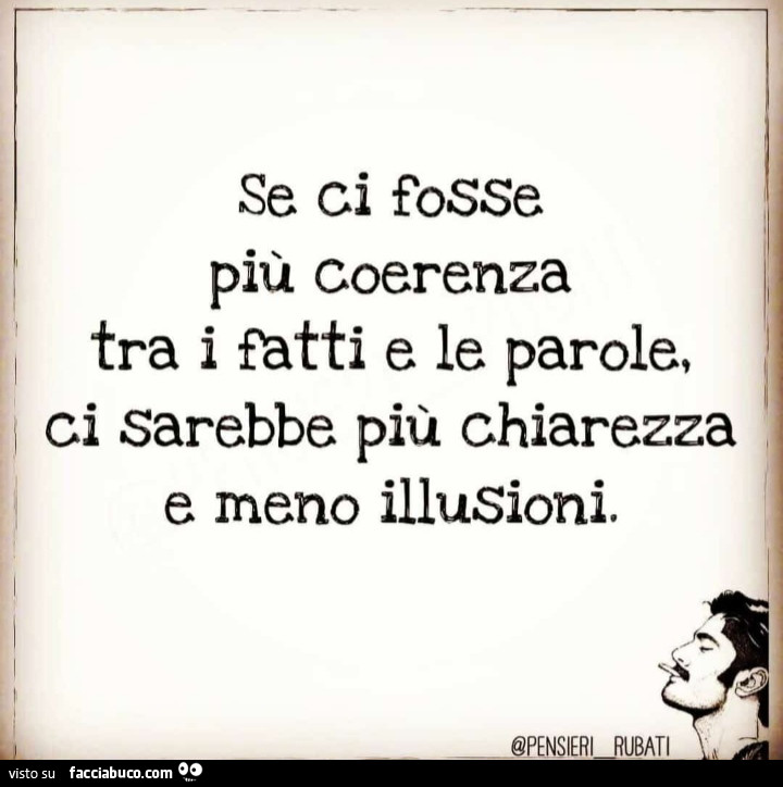 Se ci fosse più coerenza tra i fatti e le parole, ci sarebbe più chiarezza e meno illusioni
