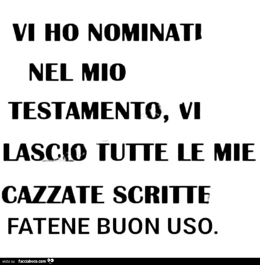 Vi ho nominati nel mio testamento, vi lascio tutte le mie cazzate scritte fatene buon uso