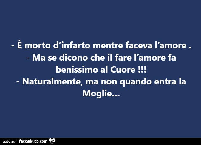 È morto d'infarto mentre faceva l'amore. Ma se dicono che il fare l'amore fa benissimo al cuore! Naturalmente, ma non quando entra la moglie