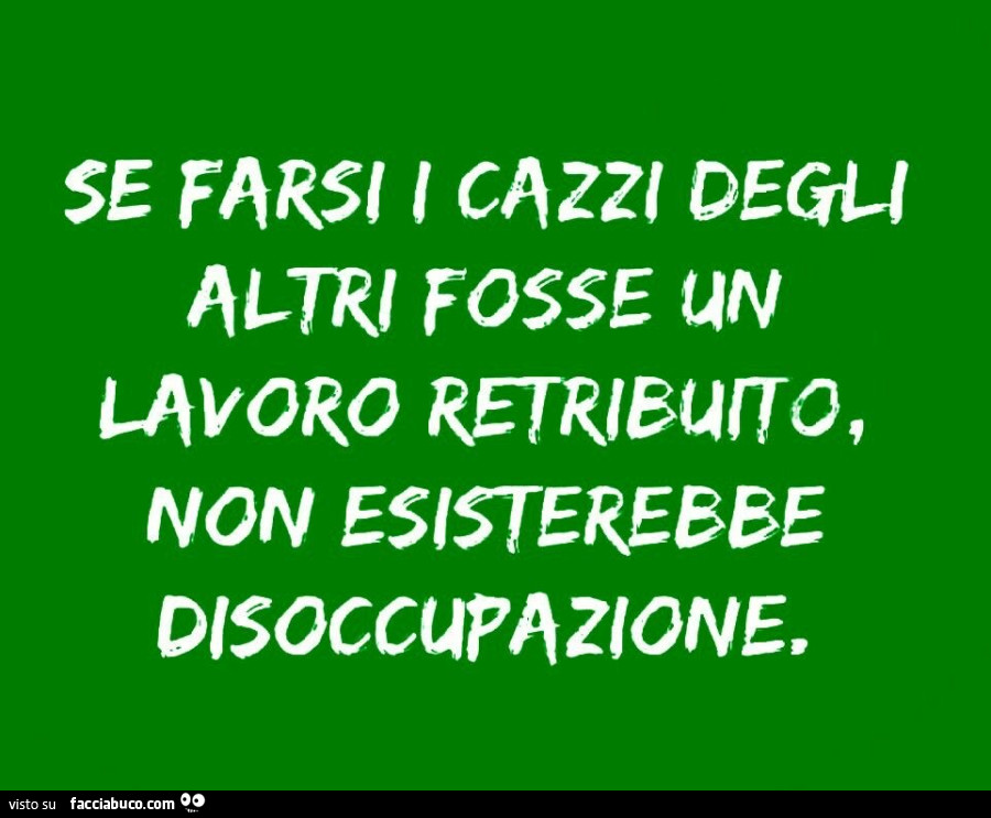 Se farsi i cazzi degli altri fosse un lavoro retribuito, non esisterebbe disoccupazione