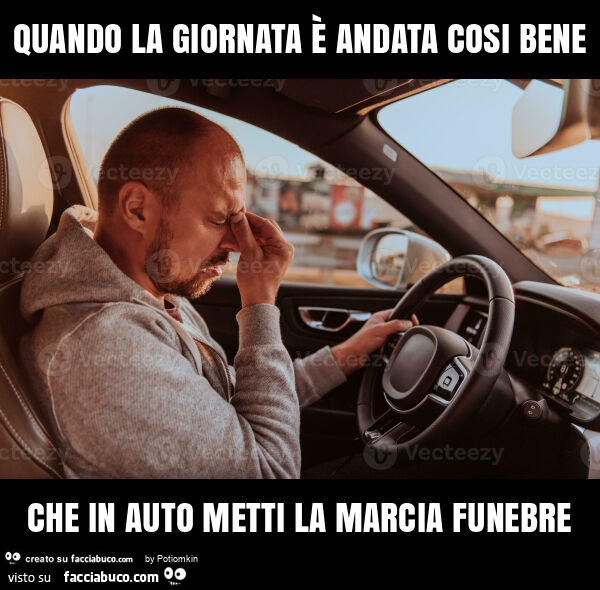 Quando la giornata è andata cosi bene che in auto metti la marcia funebre