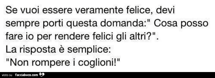 Se vuoi essere veramente felice devi sempre porti questa domanda cosa posso fare io per rendere felici gli altri la risposta è semplice non rompere i coglioni