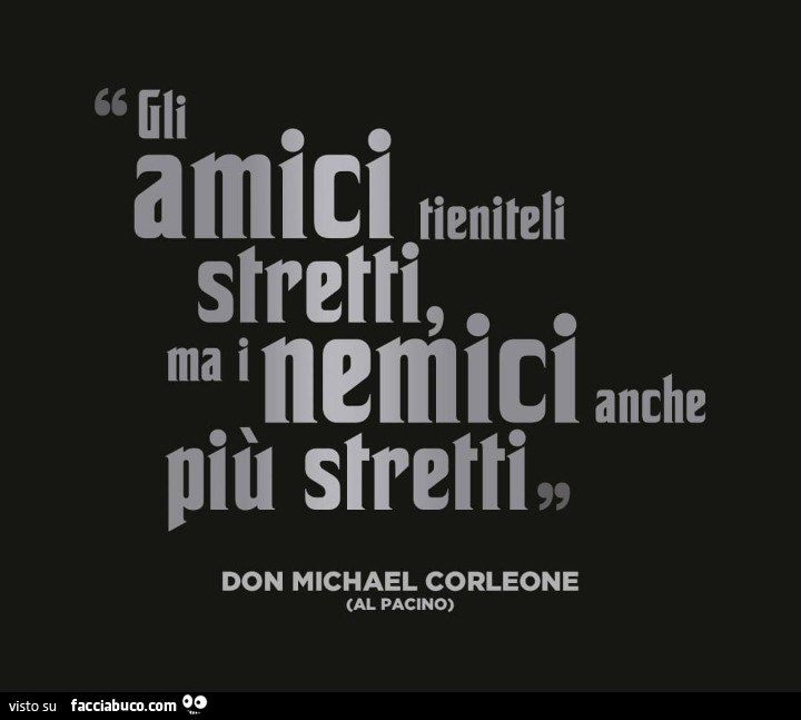 Gli amici tieniteli stretti ma i nemici anche più stretti. Don Michael Corleone. Al Pacino