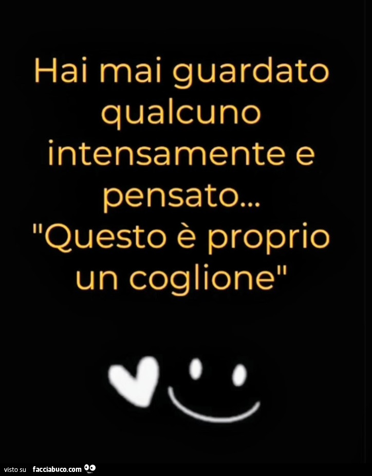 Hai mai guardato qualcuno intensamente e pensato… questo è proprio un coglione