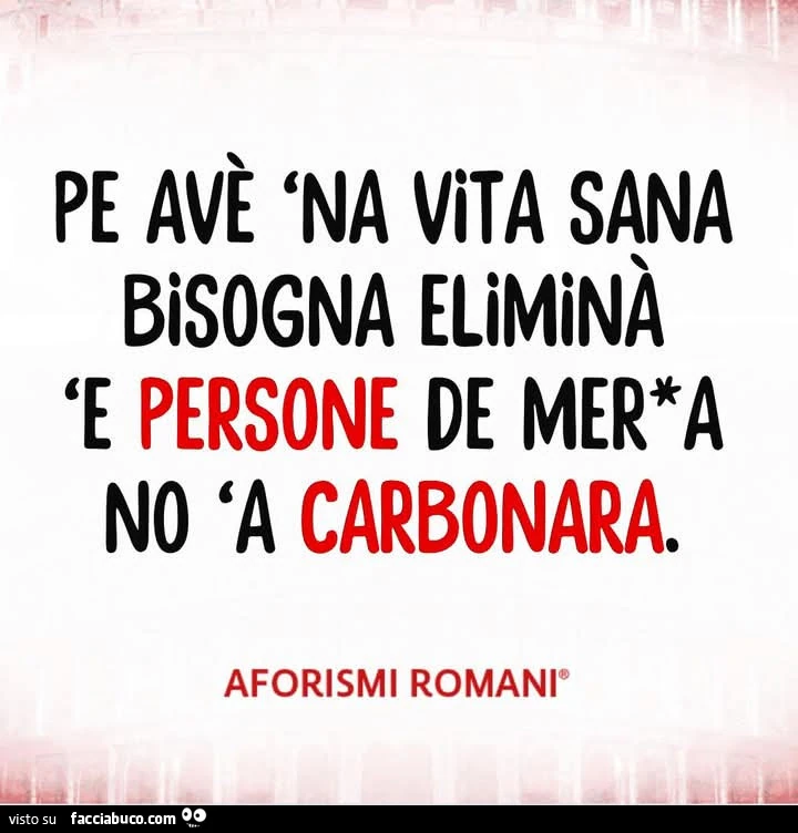 Pe avè na vita sana bisogna eliminà le persone de merda, no 'a carbonara