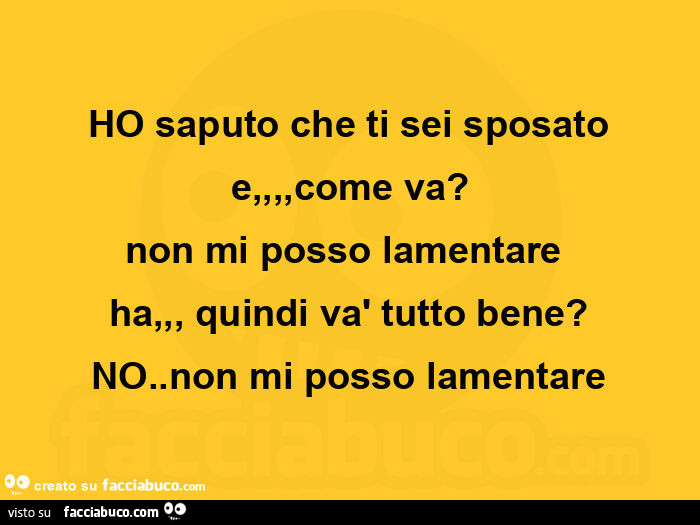 Ho saputo che ti sei sposato e, come va? Non mi posso lamentare ha, quindi và tutto bene? No. Non mi posso lamentare