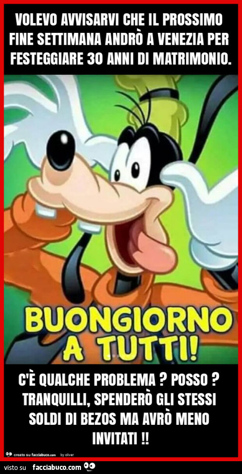 Volevo avvisarvi che il prossimo fine settimana andrò a venezia per festeggiare 30 anni di matrimonio. C'è qualche problema? Posso? Tranquilli, spenderò gli stessi soldi di bezos ma avrò meno invitati