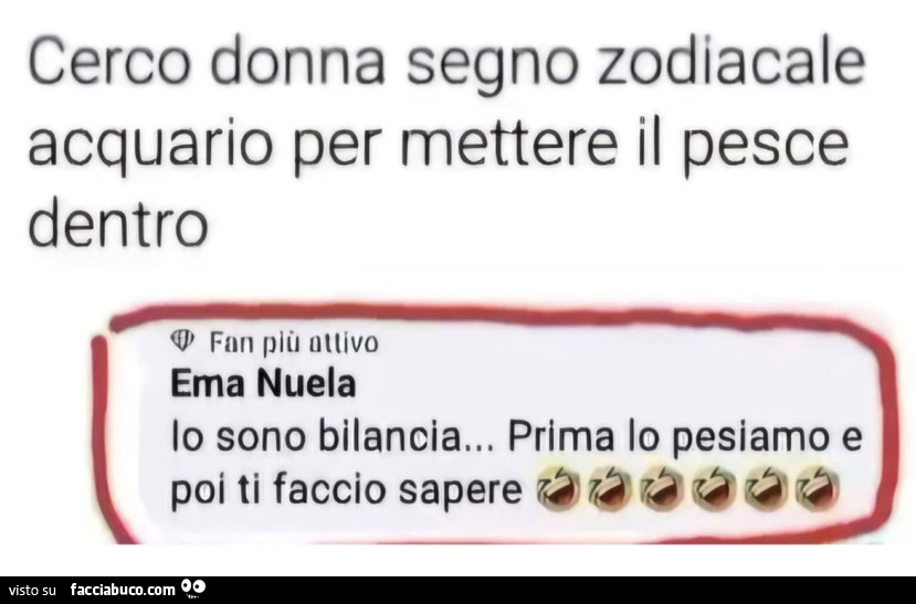 Cerco donna segno zodiacale acquario per mettere il pesce dentro. Io sono bilancia… prima lo pesiamo e poi ti faccio sapere