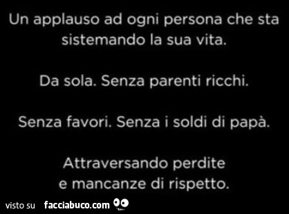 Un applauso ad ogni persona che sta sistemando la sua vita. Da sola. Senza parenti ricchi. Senza favori. Senza i soldi di papà. Attraversando perdite e mancanze di rispetto