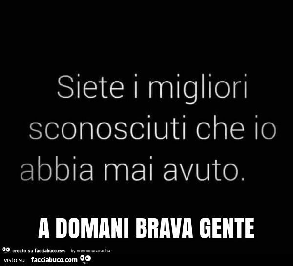Siete i migliori sconosciuti che io abbia mai avuto. A domani brava gente