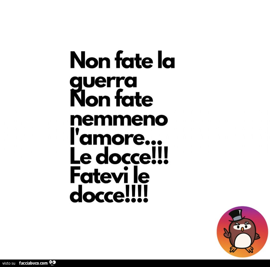 Non fate la guerra Non fate nemmeno l'amore… le docce! Fatevi le docce