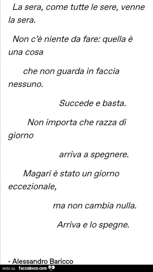 La sera, come tutte le sere, venne la sera. Non c'è niente da fare: quella è una cosa che non guarda in faccia nessuno. Succede e basta. Non importa che razza di giorno arriva a spegnere