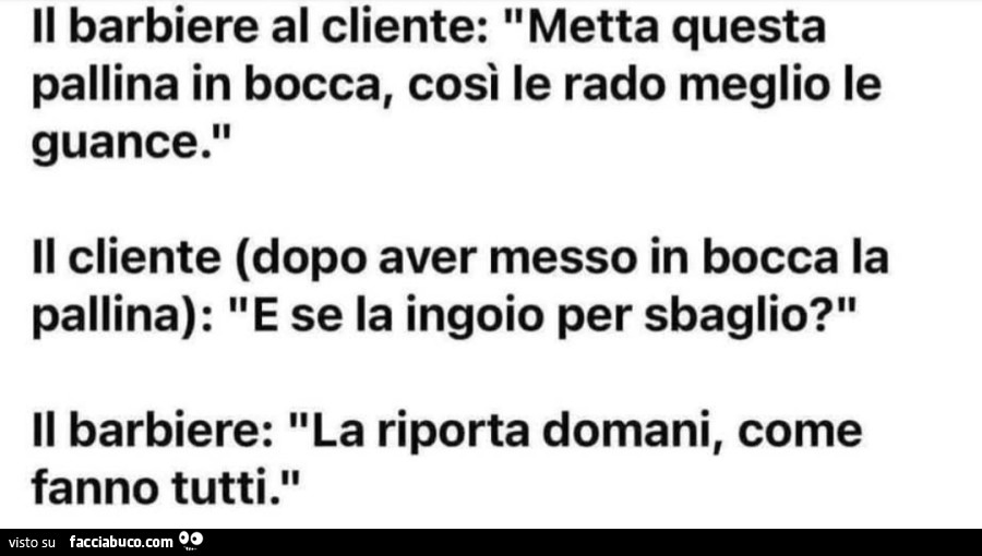 Il barbiere al cliente metta questa pallina in bocca così le rado meglio le guance il cliente dopo aver messo in bocca la pallina e se la ingoio per sbaglio la riporta domani come fanno tutti