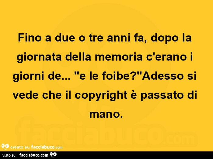 Fino a due o tre anni fa, dopo la giornata della memoria c'erano i giorni de… e le foibe? Adesso si vede che il copyright è passato di mano