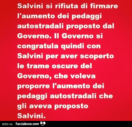 Salvini si rifiuta di firmare l'aumento dei pedaggi autostradali proposto dal governo. Il governo si congratula quindi con salvini per aver scoperto le trame oscure del governo, che voleva proporre l'aumento dei pedaggi autostradali che gli avev