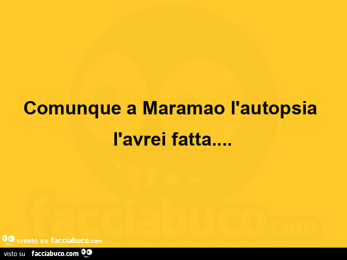 Comunque a Maramao l'autopsia l'avrei fatta