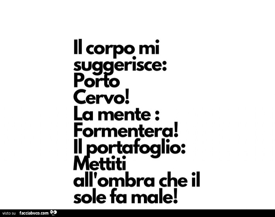 Il corpo mi suggerisce: porto cervo! La mente: formentera! Il portafoglio: mettiti all'ombra che il sole fa male