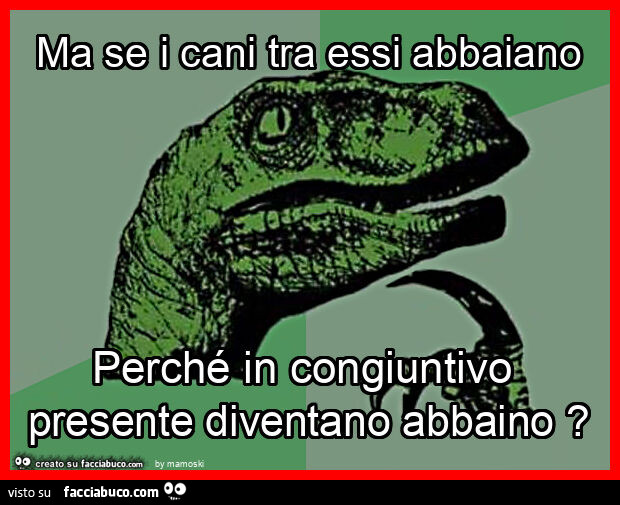 Ma se i cani tra essi abbaiano perché in congiuntivo presente diventano abbaino?