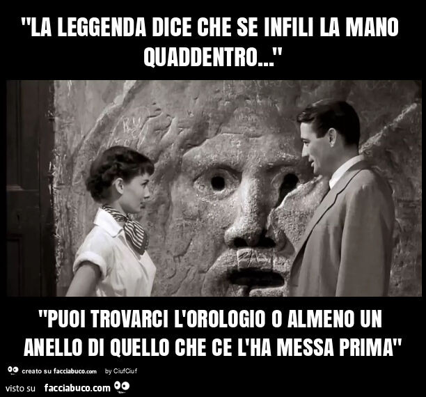 "la leggenda dice che se infili la mano quaddentro… " "puoi trovarci l'orologio o almeno un anello di quello che ce l'ha messa prima"