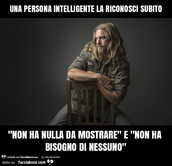 Una persona intelligente la riconosci subito "non ha nulla da mostrare" e "non ha bisogno di nessuno"