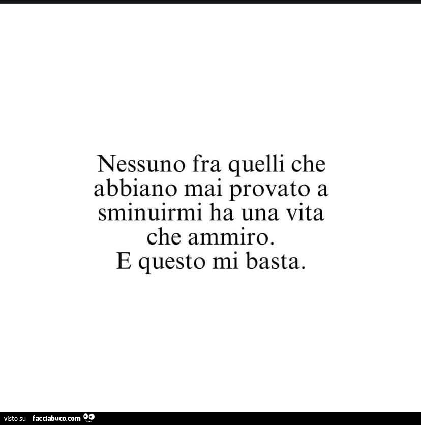 Nessuno fra quelli che abbiano mai provato a sminuirmi ha una vita che ammiro. E questo mi basta